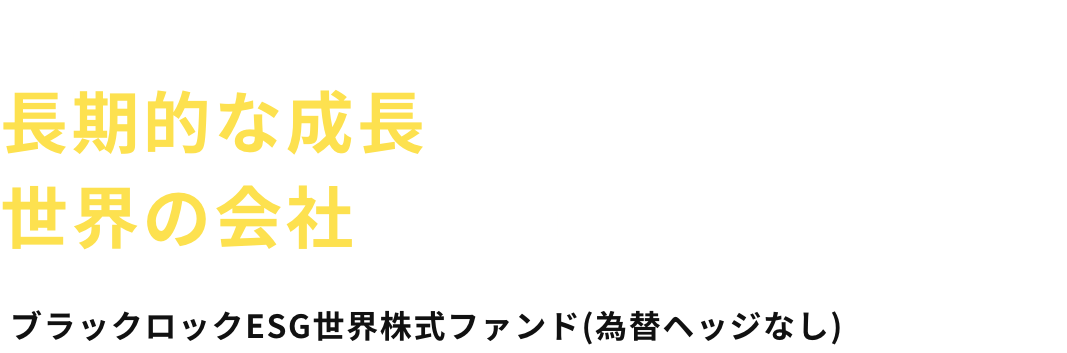 最新のテクノロジーを駆使して、長期的な成長をめざす世界の会社に投資できるファンド ブラックロックESG世界株式ファンド(為替ヘッジなし)